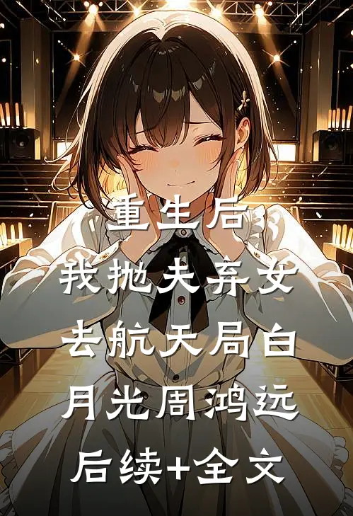 重生后，我抛夫弃女去航天局白月光周鸿远后续+全文