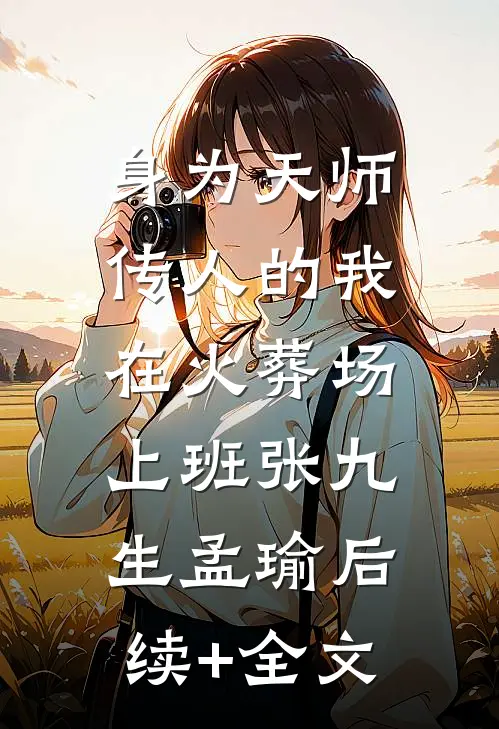 身为天师传人的我，在火葬场上班张九生孟瑜后续+全文