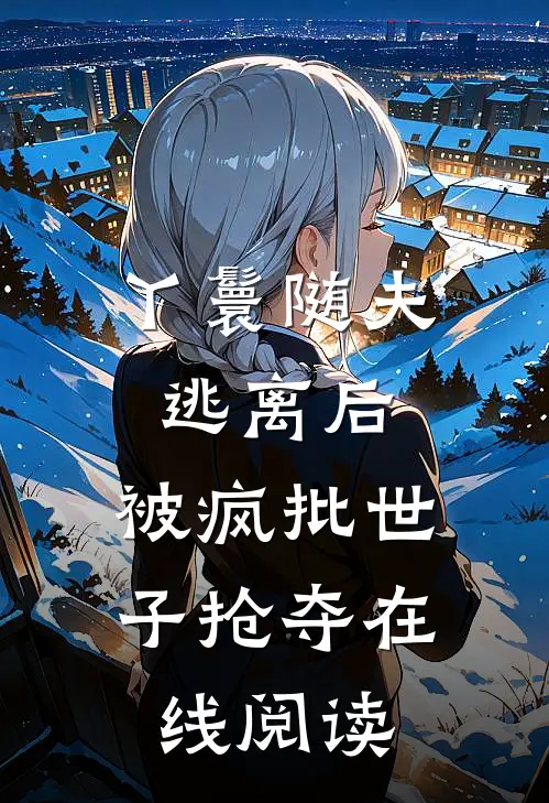 丫鬟随夫逃离后，被疯批世子抢夺在线阅读