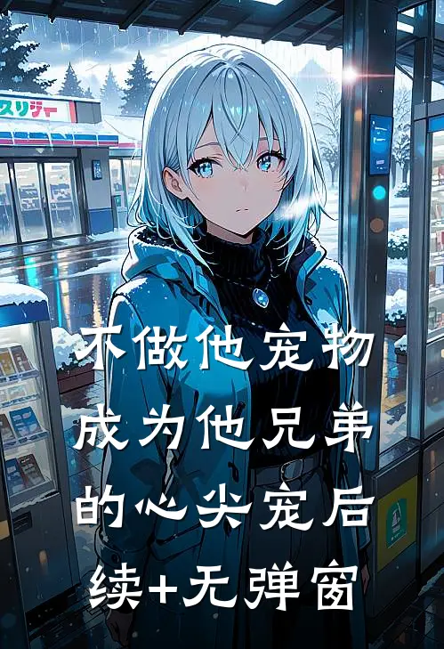 不做他宠物，成为他兄弟的心尖宠后续+无弹窗