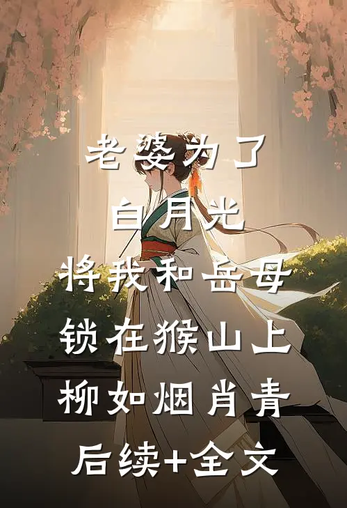 老婆为了白月光，将我和岳母锁在猴山上柳如烟肖青后续+全文