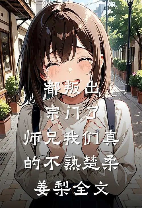 都叛出宗门了，师兄我们真的不熟楚柔姜梨全文