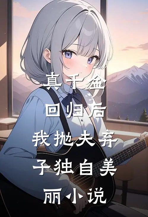 真千金回归后，我抛夫弃子独自美丽小说