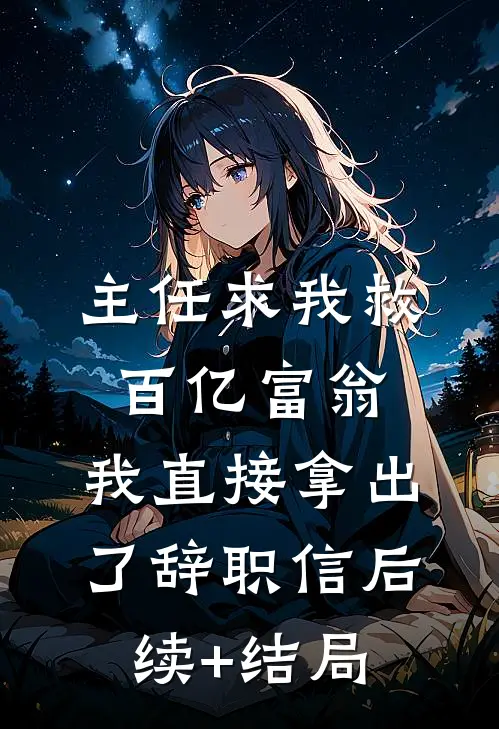 主任求我救百亿富翁，我直接拿出了辞职信后续+结局
