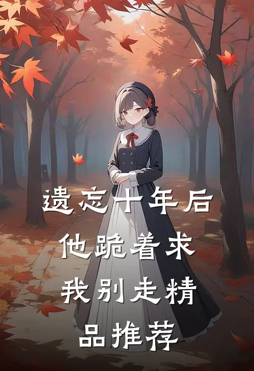 遗忘十年后，他跪着求我别走精品推荐
