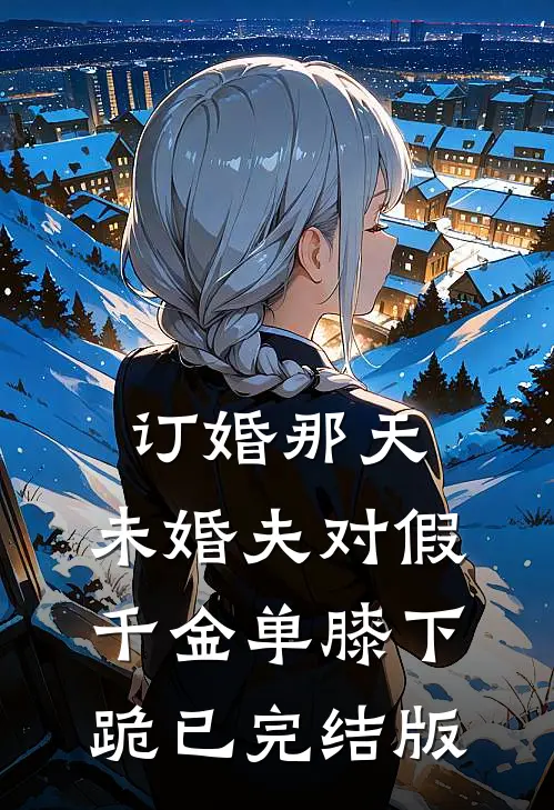 订婚那天，未婚夫对假千金单膝下跪已完结版
