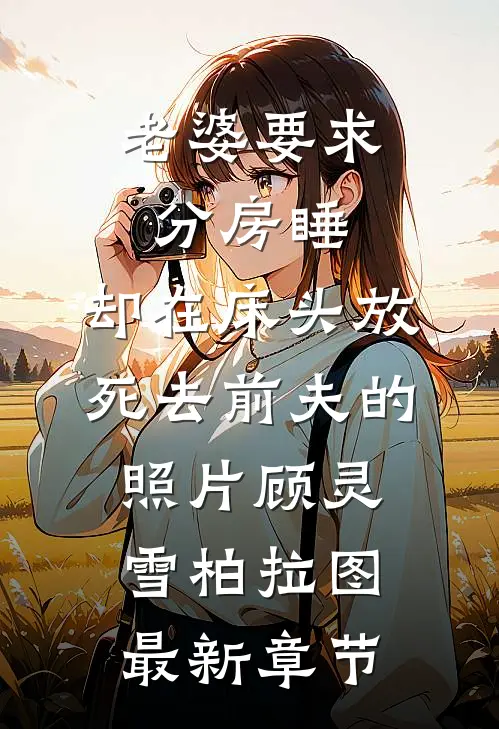 老婆要求分房睡，却在床头放死去前夫的照片顾灵雪柏拉图最新章节