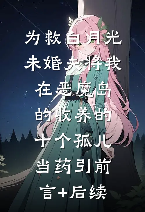 为救白月光，未婚夫将我在恶魔岛的收养的十个孤儿当药引前言+后续