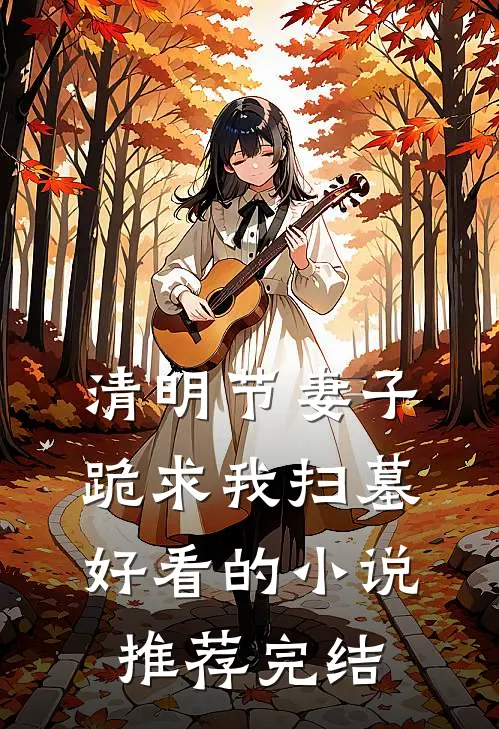 清明节妻子跪求我扫墓好看的小说推荐完结