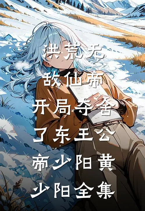 洪荒无敌仙帝：开局夺舍了东王公帝少阳黄少阳 全集