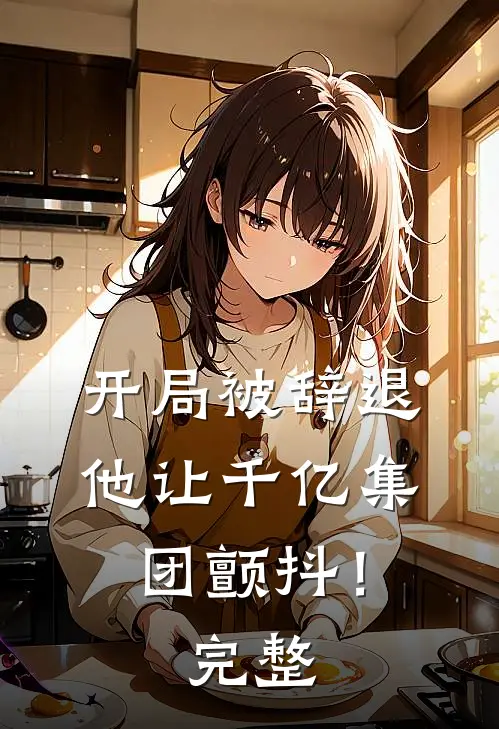 开局被辞退，他让千亿集团颤抖！完整