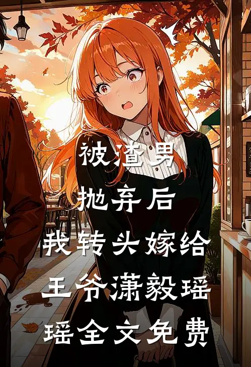被渣男抛弃后，我转头嫁给王爷潇毅瑶瑶全文免费