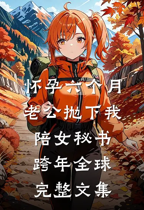 怀孕六个月，老公抛下我陪女秘书跨年全球完整文集