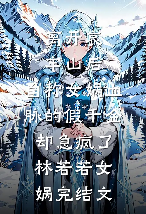 离开哀牢山后，自称女娲血脉的假千金却急疯了林若若女娲完结文