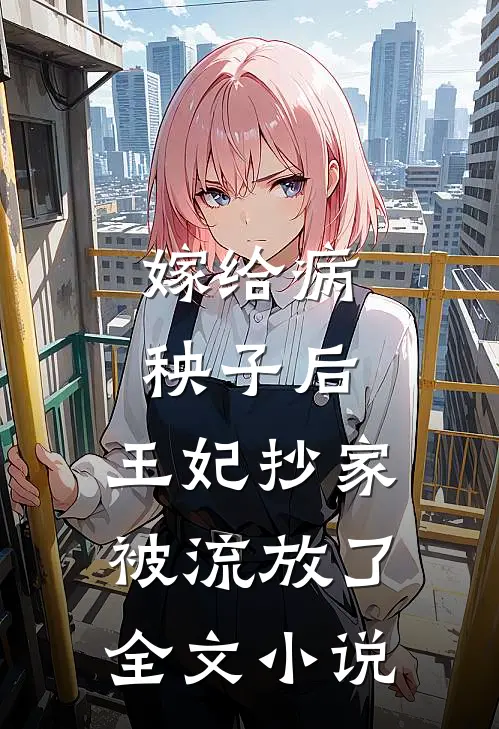 嫁给病秧子后，王妃抄家被流放了全文小说