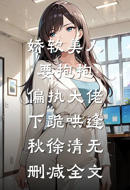 娇软美人要抱抱，偏执大佬下跪哄逢秋徐清无删减全文