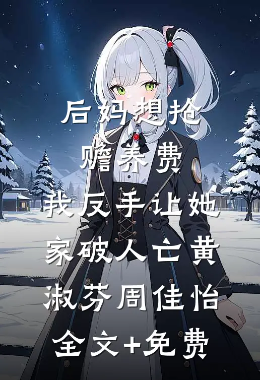 后妈想抢赡养费，我反手让她家破人亡黄淑芬周佳怡全文+免费