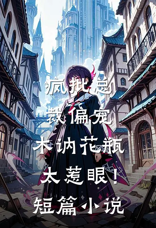 疯批总裁偏宠，木讷花瓶太惹眼！短篇小说