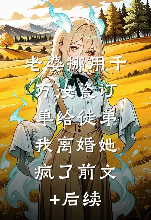 老婆挪用千万汝瓷订单给徒弟，我离婚她疯了前文+后续