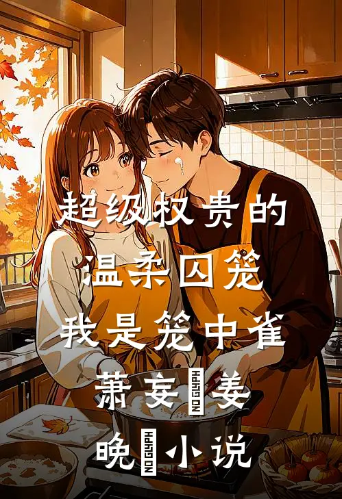 超级权贵的温柔囚笼，我是笼中雀萧妄玦姜晚婳小说