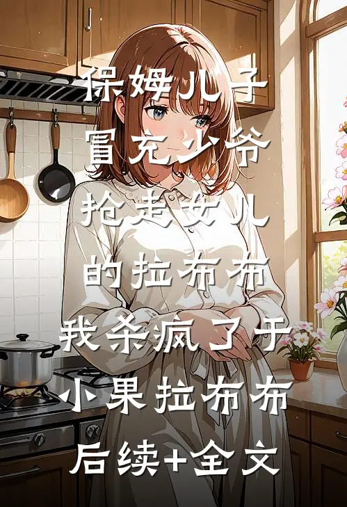 保姆儿子冒充少爷，抢走女儿的拉布布，我杀疯了于小果拉布布后续+全文
