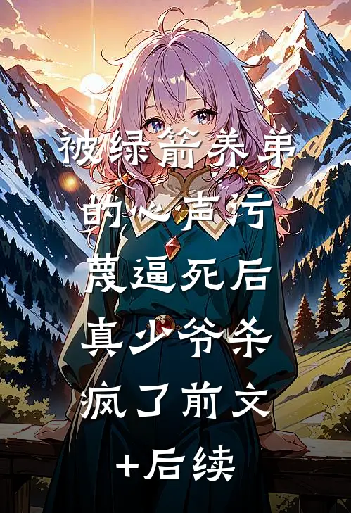 被绿箭养弟的心声污蔑逼死后，真少爷杀疯了前文+后续