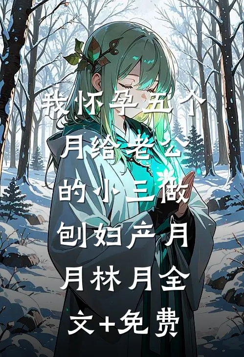 我怀孕五个月给老公的小三做刨妇产月月林月全文+免费