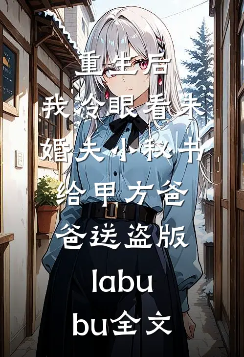 重生后，我冷眼看未婚夫小秘书给甲方爸爸送盗版labubu全文