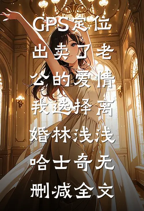 GPS定位出卖了老公的爱情，我选择离婚林浅浅哈士奇无删减全文