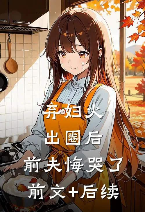 弃妇火出圈后，前夫悔哭了前文+后续