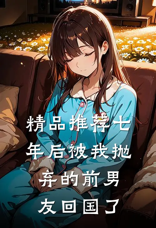 精品推荐七年后被我抛弃的前男友回国了