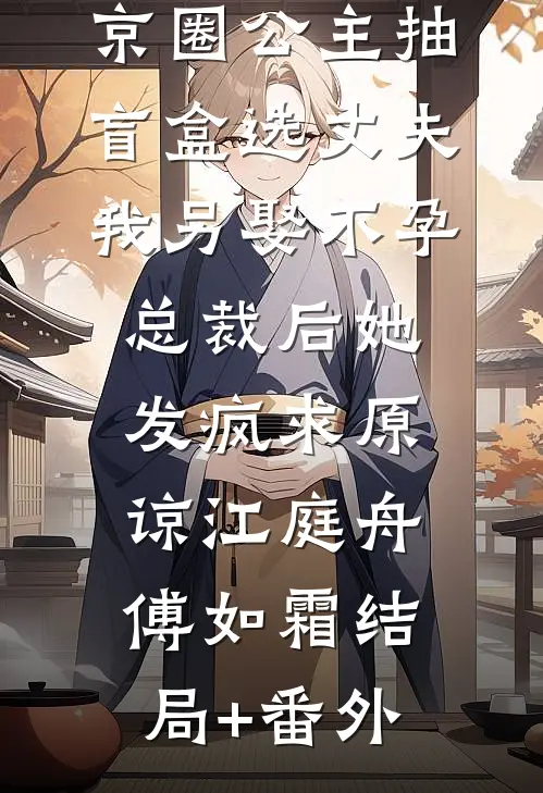 京圈公主抽盲盒选丈夫，我另娶不孕总裁后她发疯求原谅江庭舟傅如霜结局+番外