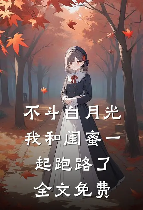 不斗白月光，我和闺蜜一起跑路了全文免费