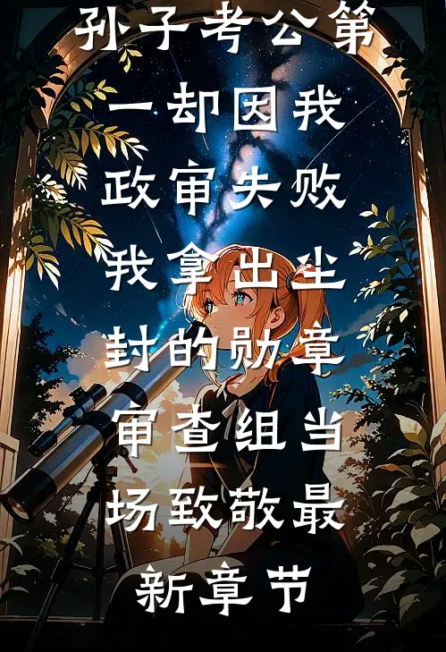 孙子考公第一却因我政审失败，我拿出尘封的勋章，审查组当场致敬最新章节