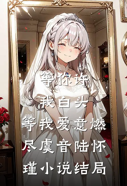 等你许我白头，等我爱意燃尽虞音陆怀瑾小说结局
