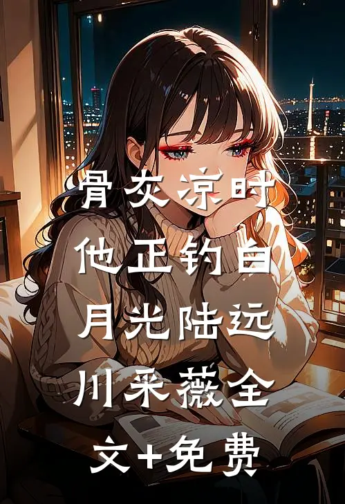 骨灰凉时，他正钓白月光陆远川采薇全文+免费