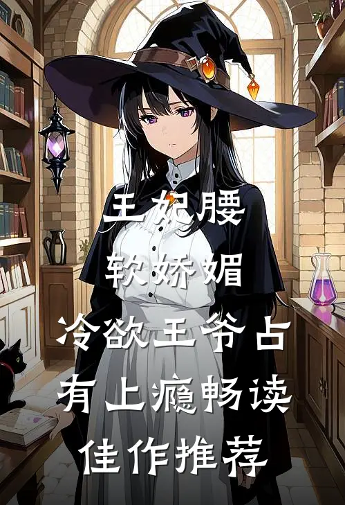 王妃腰软娇媚，冷欲王爷占有上瘾畅读佳作推荐