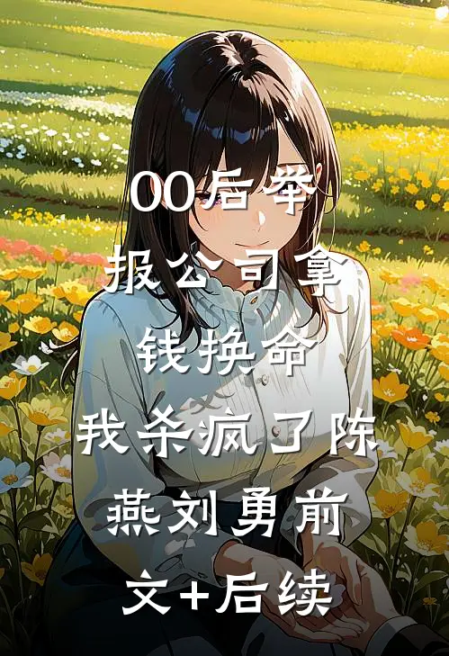 00后举报公司拿钱换命，我杀疯了陈燕刘勇前文+后续
