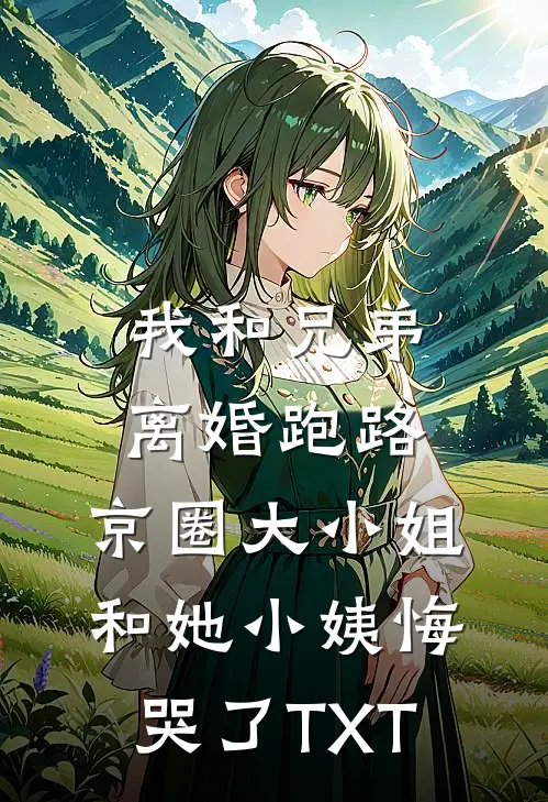 我和兄弟离婚跑路，京圈大小姐和她小姨悔哭了TXT