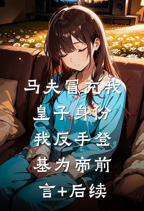 马夫冒充我皇子身份，我反手登基为帝前言+后续