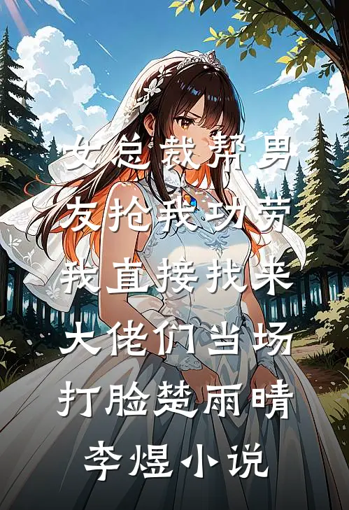 女总裁帮男友抢我功劳，我直接找来大佬们当场打脸楚雨晴李煜小说