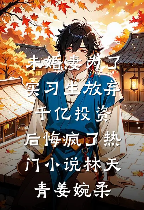 未婚妻为了实习生放弃千亿投资，后悔疯了热门小说林天青姜婉柔