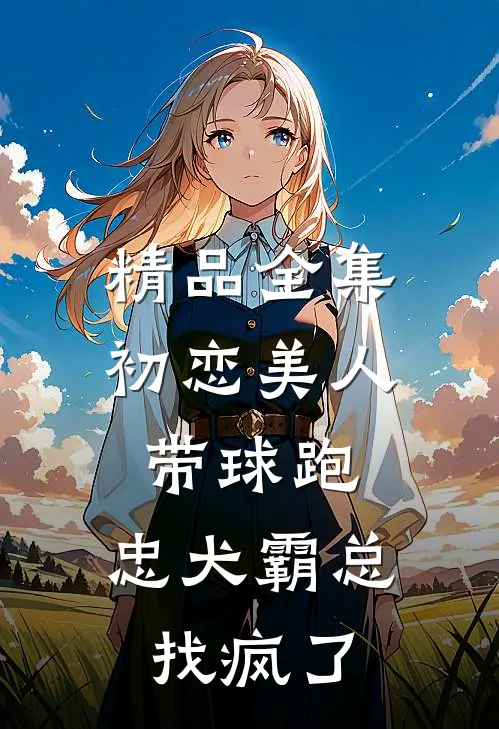 精品全集初恋美人带球跑，忠犬霸总找疯了