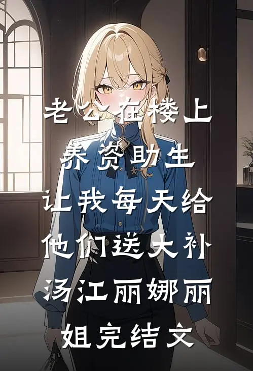 老公在楼上养资助生，让我每天给他们送大补汤江丽娜丽姐完结文