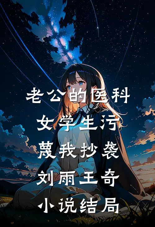 老公的医科女学生污蔑我抄袭刘雨王奇小说结局