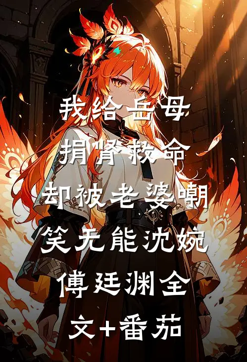 我给岳母捐肾救命，却被老婆嘲笑无能沈婉傅廷渊全文+番茄