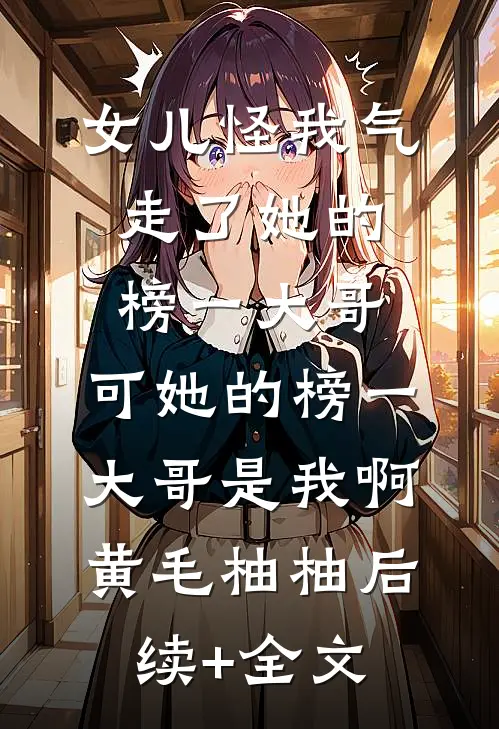 女儿怪我气走了她的榜一大哥，可她的榜一大哥是我啊黄毛柚柚后续+全文