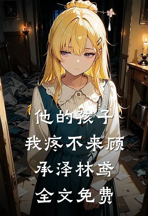 他的孩子，我疼不来顾承泽林鸢全文免费