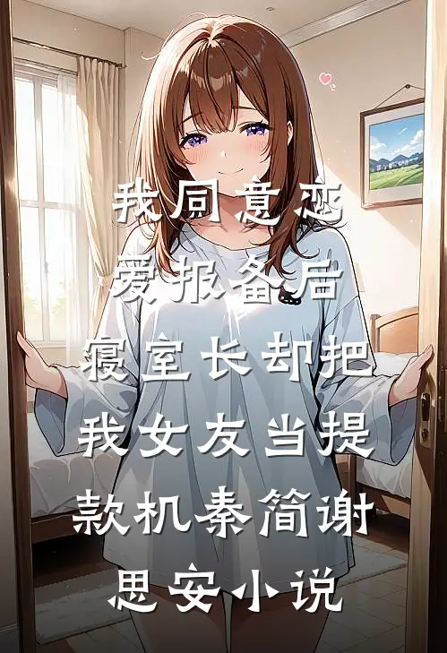 我同意“恋爱报备”后，寝室长却把我女友当提款机秦简谢思安小说