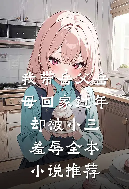 我带岳父岳母回家过年，却被小三羞辱全本小说推荐